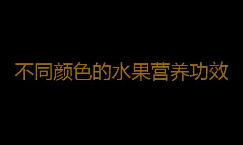 不同颜色的水果营养功效不同 对身体部位有着独特的功效作用