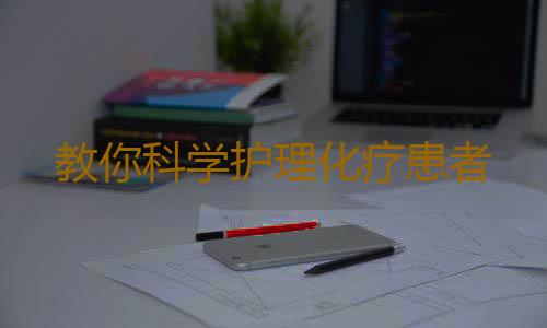 教你科学护理化疗患者